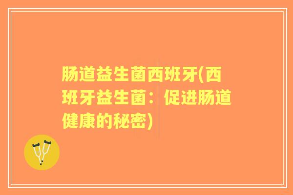 肠道益生菌西班牙(西班牙益生菌:促进肠道健康的秘密) 肠道益生菌西班牙(西班牙益生菌:促进肠道健康的秘密)