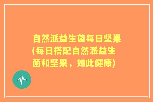 自然派益生菌每日坚果(每日搭配自然派益生菌和坚果,如此健康) 自然派益生菌每日坚果(每日搭配自然派益生菌和坚果,如此健康)