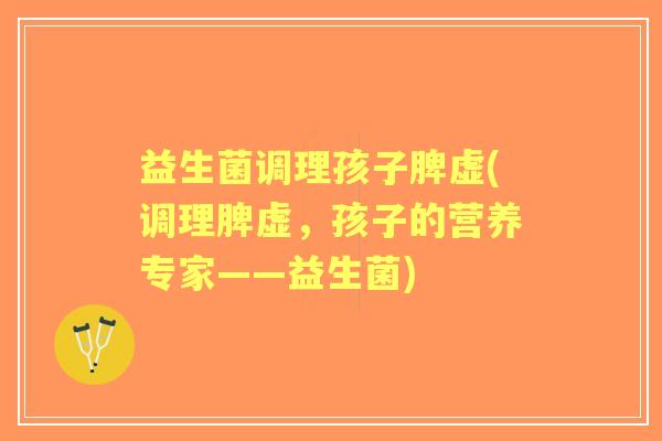 益生菌调理孩子脾虚(调理脾虚,孩子的营养专家——益生菌) 益生菌调理孩子脾虚(调理脾虚,孩子的营养专家——益生菌)