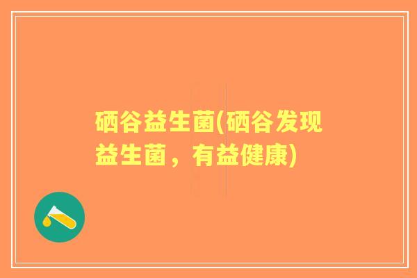 硒谷益生菌(硒谷发现益生菌,有益健康) 硒谷益生菌(硒谷发现益生菌,有益健康)