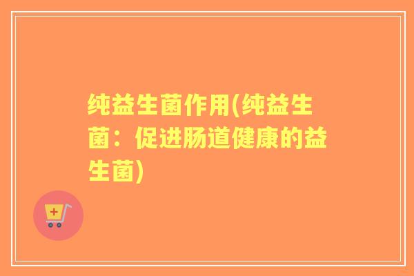纯益生菌作用(纯益生菌：促进肠道健康的益生菌)