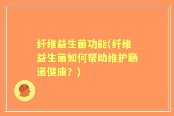 纤维益生菌功能(纤维益生菌如何帮助维护肠道健康?) 纤维益生菌功能(纤维益生菌如何帮助维护肠道健康?)