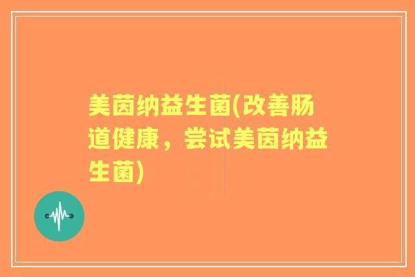 美茵纳益生菌(改善肠道健康，尝试美茵纳益生菌)