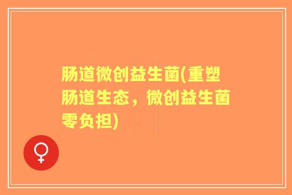 肠道微创益生菌(重塑肠道生态,微创益生菌零负担) 肠道微创益生菌(重塑肠道生态,微创益生菌零负担)