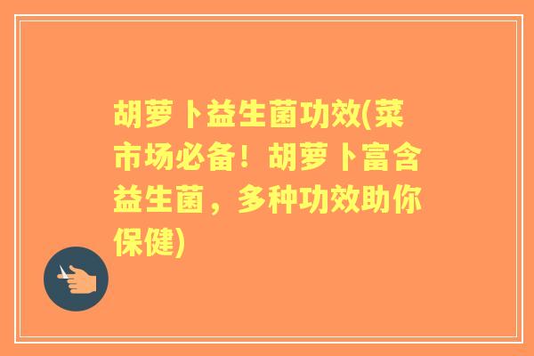 胡萝卜益生菌功效(菜市场必备!胡萝卜富含益生菌,多种功效助你保健) 胡萝卜益生菌功效(菜市场必备!胡萝卜富含益生菌,多种功效助你保健)