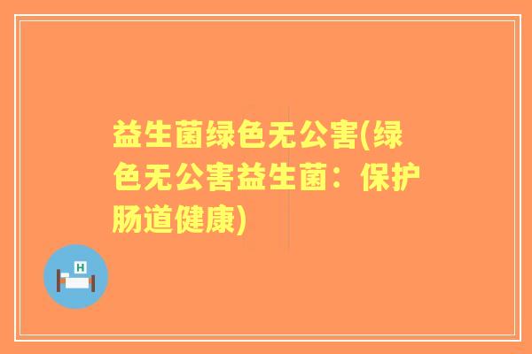 益生菌绿色无公害(绿色无公害益生菌:保护肠道健康) 益生菌绿色无公害(绿色无公害益生菌:保护肠道健康)