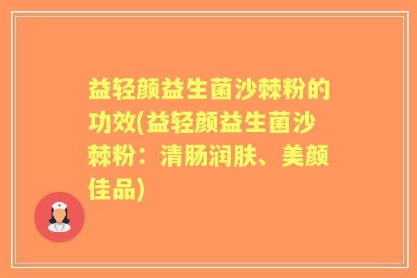 益轻颜益生菌沙棘粉的功效(益轻颜益生菌沙棘粉:清肠润肤、美颜佳品) 益轻颜益生菌沙棘粉的功效(益轻颜益生菌沙棘粉:清肠润肤、美颜佳品)