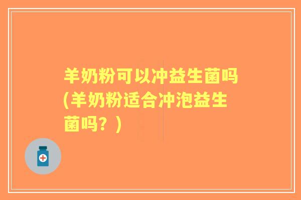羊奶粉可以冲益生菌吗(羊奶粉适合冲泡益生菌吗?) 羊奶粉可以冲益生菌吗(羊奶粉适合冲泡益生菌吗?)