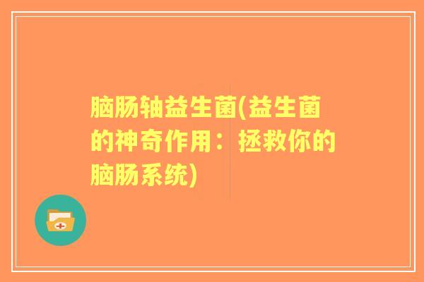 脑肠轴益生菌(益生菌的神奇作用：拯救你的脑肠系统)