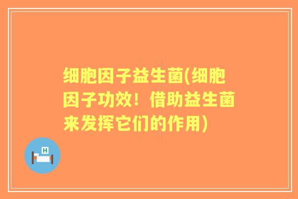 细胞因子益生菌(细胞因子功效！借助益生菌来发挥它们的作用)
