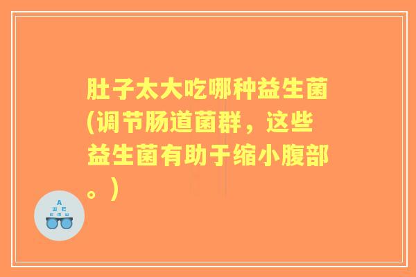 肚子太大吃哪种益生菌(调节肠道菌群，这些益生菌有助于缩小腹部。)