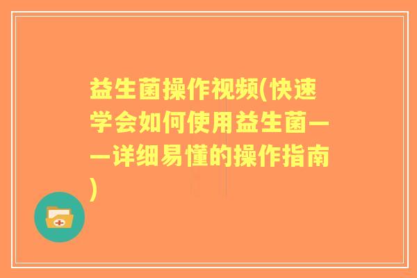 益生菌操作视频(快速学会如何使用益生菌——详细易懂的操作指南)