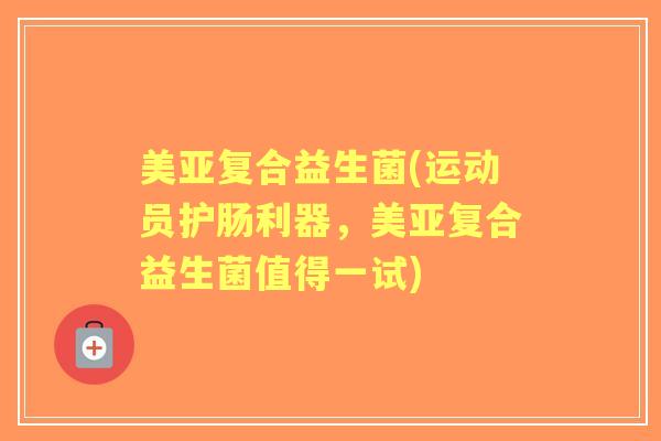 美亚复合益生菌(运动员护肠利器，美亚复合益生菌值得一试)