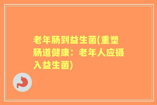 老年肠到益生菌(重塑肠道健康:老年人应摄入益生菌) 老年肠到益生菌(重塑肠道健康:老年人应摄入益生菌)