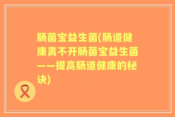 肠菌宝益生菌(肠道健康离不开肠菌宝益生菌——提高肠道健康的秘诀) 肠菌宝益生菌(肠道健康离不开肠菌宝益生菌——提高肠道健康的秘诀)