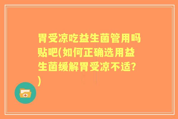胃受凉吃益生菌管用吗贴吧(如何正确选用益生菌缓解胃受凉不适？)
