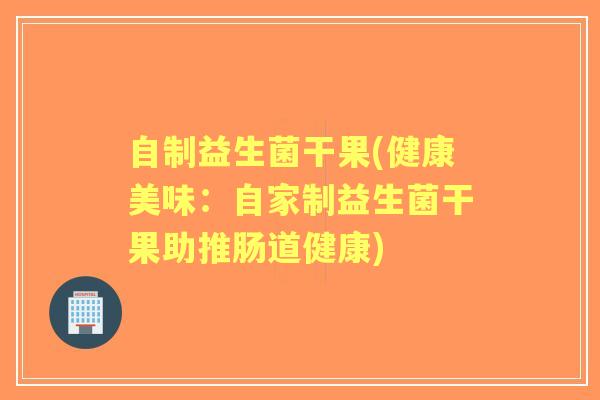 自制益生菌干果(健康美味:自家制益生菌干果助推肠道健康) 自制益生菌干果(健康美味:自家制益生菌干果助推肠道健康)