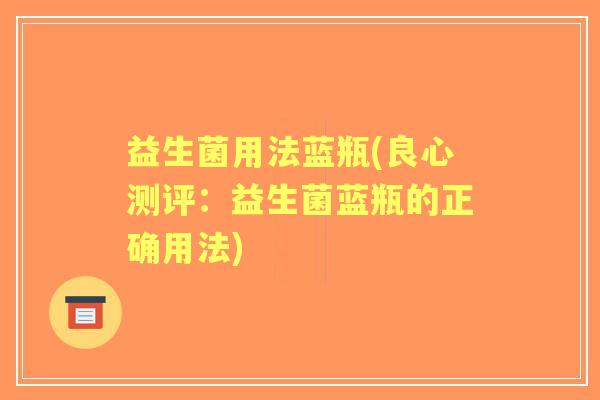 益生菌用法蓝瓶(良心测评:益生菌蓝瓶的正确用法) 益生菌用法蓝瓶(良心测评:益生菌蓝瓶的正确用法)