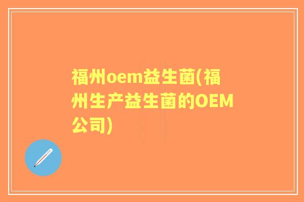 福州oem益生菌(福州生产益生菌的OEM公司) 福州oem益生菌(福州生产益生菌的OEM公司)