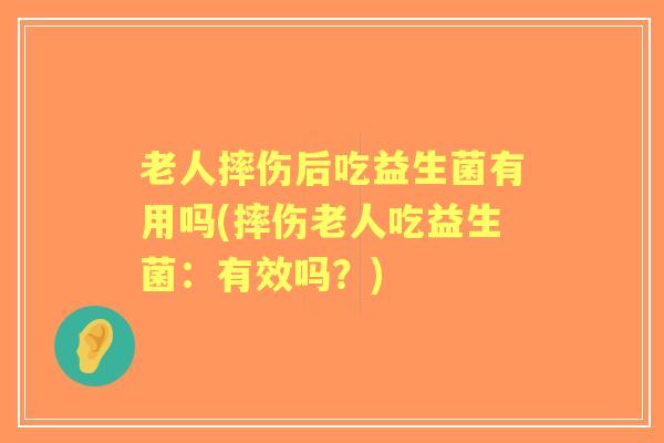 老人摔伤后吃益生菌有用吗(摔伤老人吃益生菌:有效吗?) 老人摔伤后吃益生菌有用吗(摔伤老人吃益生菌:有效吗?)