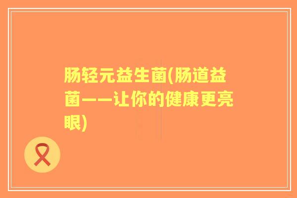 肠轻元益生菌(肠道益菌——让你的健康更亮眼) 肠轻元益生菌(肠道益菌——让你的健康更亮眼)