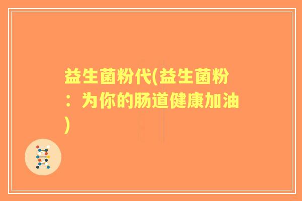 益生菌粉代(益生菌粉:为你的肠道健康加油) 益生菌粉代(益生菌粉:为你的肠道健康加油)