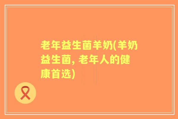 老年益生菌羊奶(羊奶益生菌, 老年人的健康首选) 老年益生菌羊奶(羊奶益生菌, 老年人的健康首选)