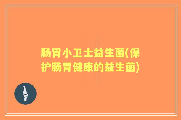 肠胃小卫士益生菌(保护肠胃健康的益生菌) 肠胃小卫士益生菌(保护肠胃健康的益生菌)