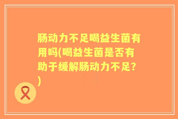 肠动力不足喝益生菌有用吗(喝益生菌是否有助于缓解肠动力不足?) 肠动力不足喝益生菌有用吗(喝益生菌是否有助于缓解肠动力不足?)