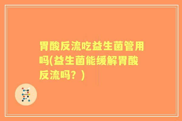 胃酸反流吃益生菌管用吗(益生菌能缓解胃酸反流吗?) 胃酸反流吃益生菌管用吗(益生菌能缓解胃酸反流吗?)