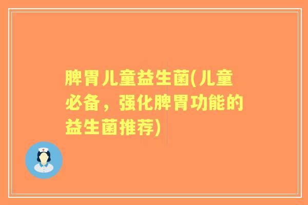 脾胃儿童益生菌(儿童必备，强化脾胃功能的益生菌推荐)