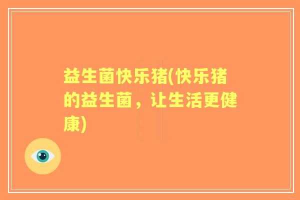 益生菌快乐猪(快乐猪的益生菌,让生活更健康) 益生菌快乐猪(快乐猪的益生菌,让生活更健康)