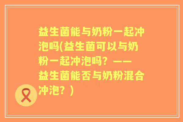 益生菌能与奶粉一起冲泡吗(益生菌可以与奶粉一起冲泡吗？—— 益生菌能否与奶粉混合冲泡？)
