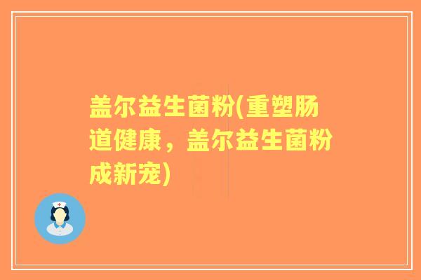 盖尔益生菌粉(重塑肠道健康，盖尔益生菌粉成新宠)