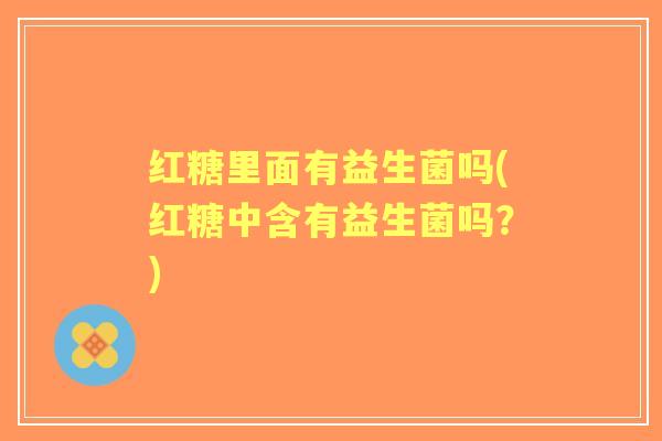红糖里面有益生菌吗(红糖中含有益生菌吗?) 红糖里面有益生菌吗(红糖中含有益生菌吗?)