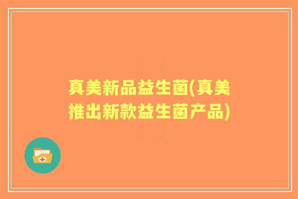 真美新品益生菌(真美推出新款益生菌产品) 真美新品益生菌(真美推出新款益生菌产品)
