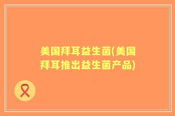 美国拜耳益生菌(美国拜耳推出益生菌产品)