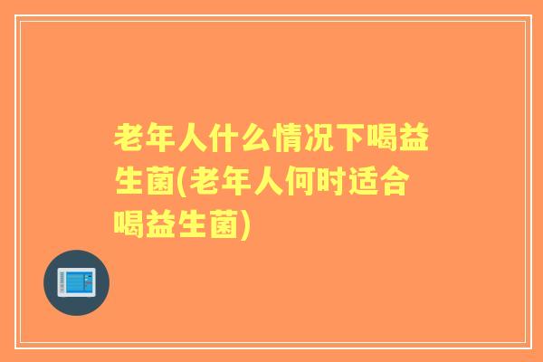 老年人什么情况下喝益生菌(老年人何时适合喝益生菌) 老年人什么情况下喝益生菌(老年人何时适合喝益生菌)
