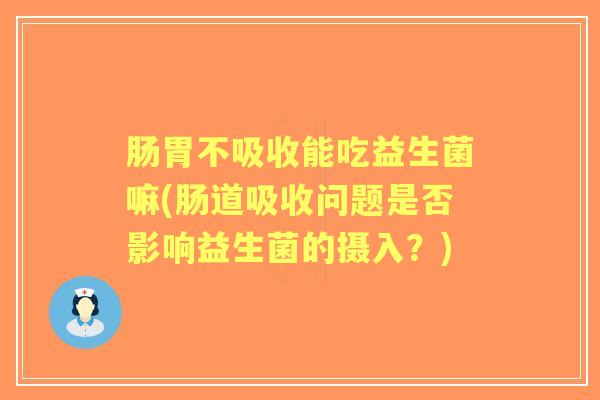 肠胃不吸收能吃益生菌嘛(肠道吸收问题是否影响益生菌的摄入?) 肠胃不吸收能吃益生菌嘛(肠道吸收问题是否影响益生菌的摄入?)