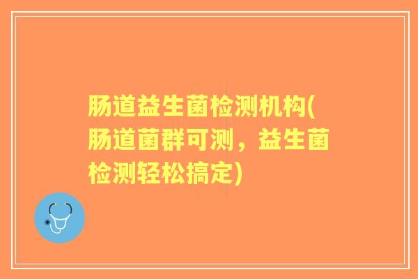 肠道益生菌检测机构(肠道菌群可测，益生菌检测轻松搞定)