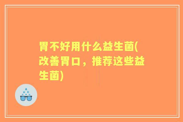 胃不好用什么益生菌(改善胃口,推荐这些益生菌) 胃不好用什么益生菌(改善胃口,推荐这些益生菌)