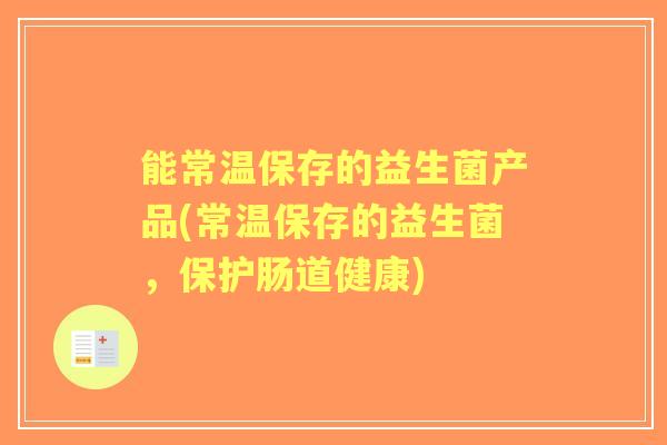能常温保存的益生菌产品(常温保存的益生菌，保护肠道健康)