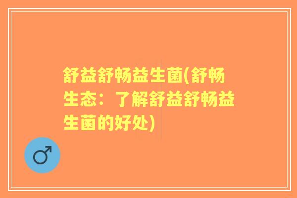 舒益舒畅益生菌(舒畅生态：了解舒益舒畅益生菌的好处)