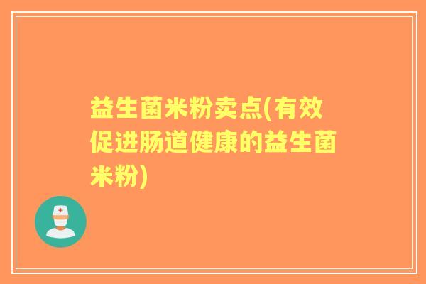益生菌米粉卖点(有效促进肠道健康的益生菌米粉)