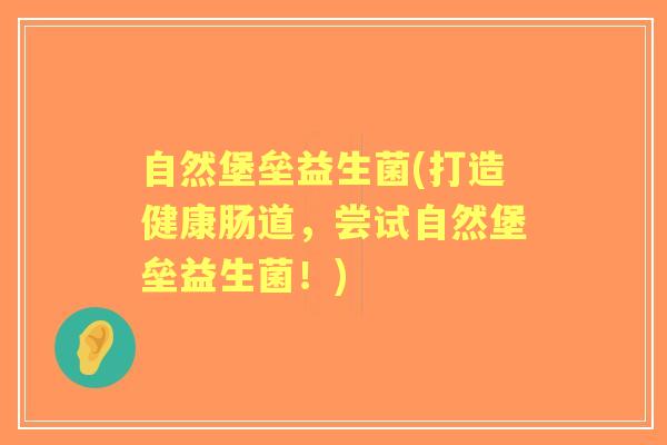 自然堡垒益生菌(打造健康肠道,尝试自然堡垒益生菌!) 自然堡垒益生菌(打造健康肠道,尝试自然堡垒益生菌!)