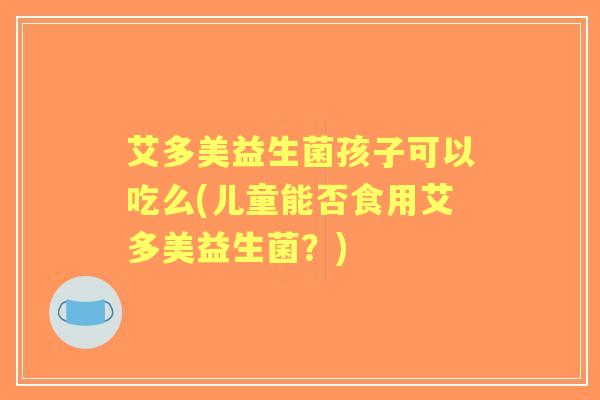 艾多美益生菌孩子可以吃么(儿童能否食用艾多美益生菌？)