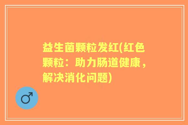 益生菌颗粒发红(红色颗粒：助力肠道健康，解决消化问题)