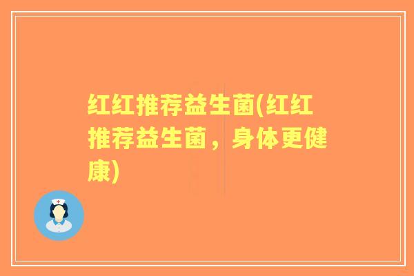 红红推荐益生菌(红红推荐益生菌,身体更健康) 红红推荐益生菌(红红推荐益生菌,身体更健康)