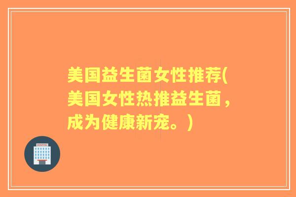 美国益生菌女性推荐(美国女性热推益生菌,成为健康新宠。) 美国益生菌女性推荐(美国女性热推益生菌,成为健康新宠。)