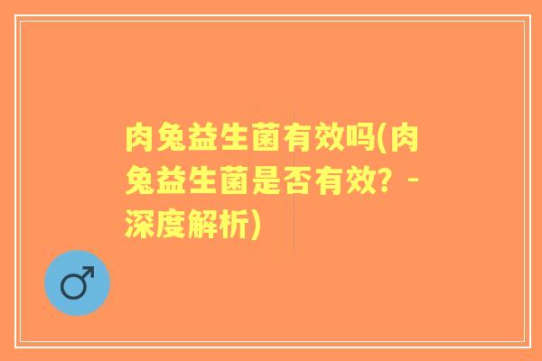 肉兔益生菌有效吗(肉兔益生菌是否有效?-深度解析) 肉兔益生菌有效吗(肉兔益生菌是否有效?-深度解析)
